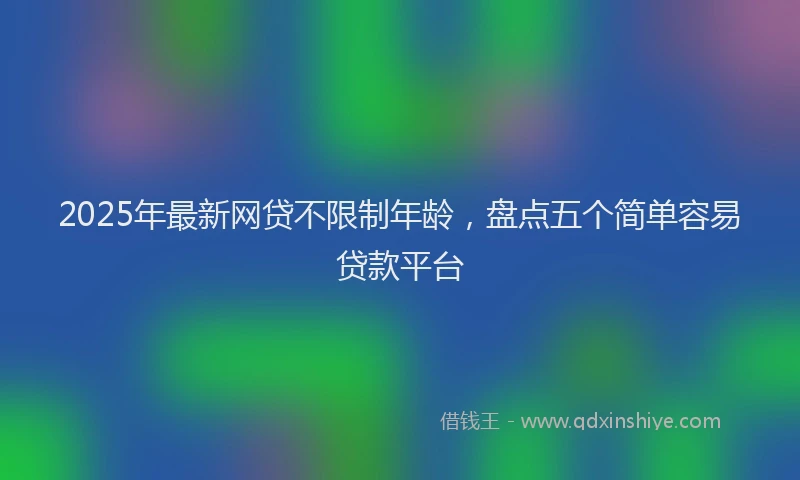 2025年最新网贷不限制年龄，盘点五个简单容易贷款平台
