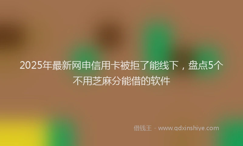 2025年最新网申信用卡被拒了能线下，盘点5个不用芝麻分能借的软件