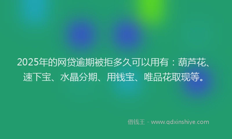 2025年的网贷逾期被拒多久可以用有：葫芦花、速下宝、水晶分期、用钱宝、唯品花取现等。