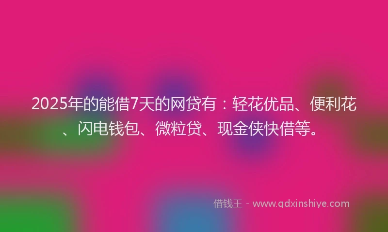 2025年的能借7天的网贷有：轻花优品、便利花、闪电钱包、微粒贷、现金侠快借等。