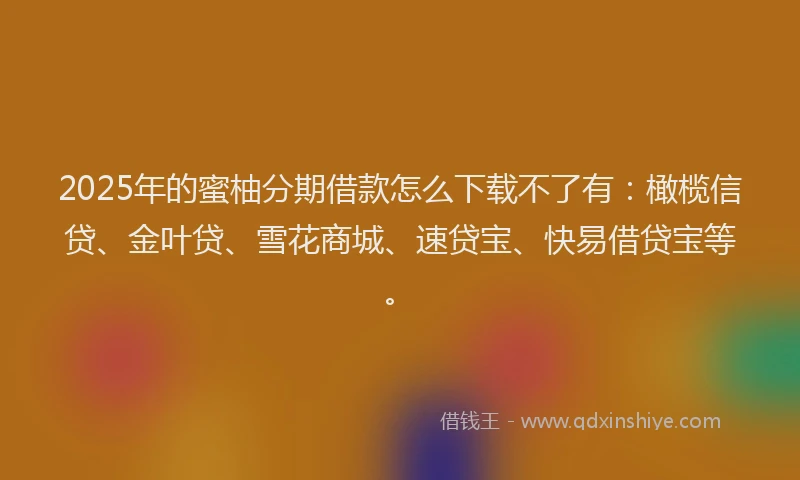 2025年的蜜柚分期借款怎么下载不了有：橄榄信贷、金叶贷、雪花商城、速贷宝、快易借贷宝等。