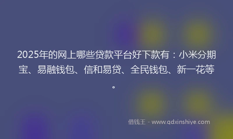 2025年的网上哪些贷款平台好下款有：小米分期宝、易融钱包、信和易贷、全民钱包、新一花等。