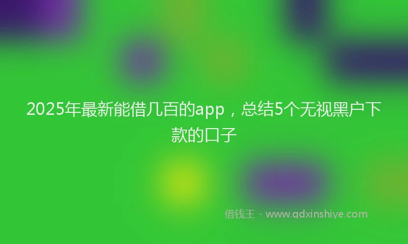 2025年最新能借几百的app，总结5个无视黑户下款的口子