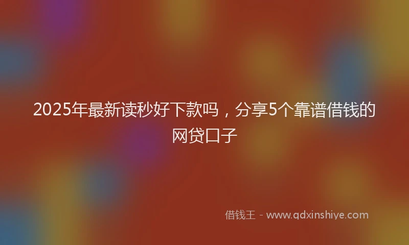 2025年最新读秒好下款吗，分享5个靠谱借钱的网贷口子