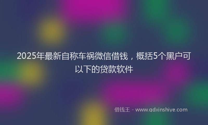 2025年最新自称车祸微信借钱，概括5个黑户可以下的贷款软件