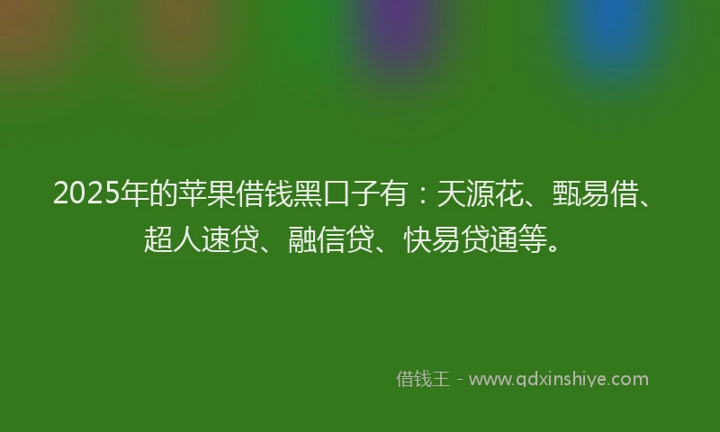 2025年的苹果借钱黑口子有：天源花、甄易借、超人速贷、融信贷、快易贷通等。