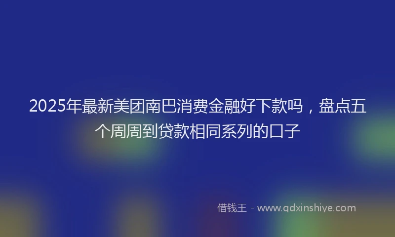 2025年最新美团南巴消费金融好下款吗，盘点五个周周到贷款相同系列的口子