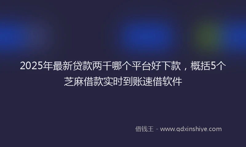 2025年最新贷款两千哪个平台好下款，概括5个芝麻借款实时到账速借软件