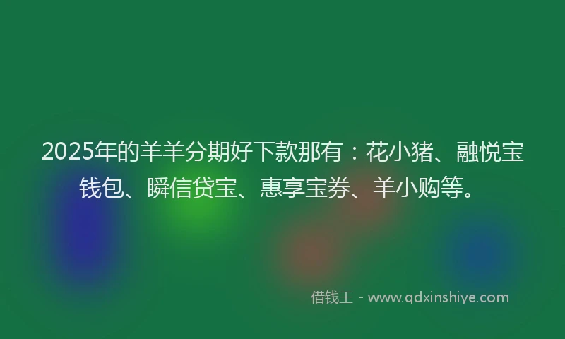 2025年的羊羊分期好下款那有：花小猪、融悦宝钱包、瞬信贷宝、惠享宝券、羊小购等。