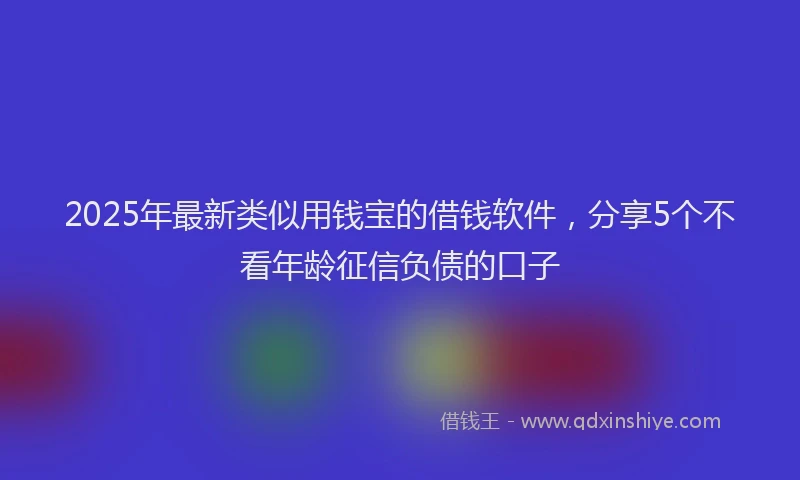 2025年最新类似用钱宝的借钱软件,分享5个不看年龄征信负债的口子