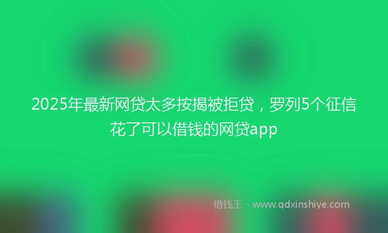 2025年最新网贷太多按揭被拒贷，罗列5个征信花了可以借钱的网贷app