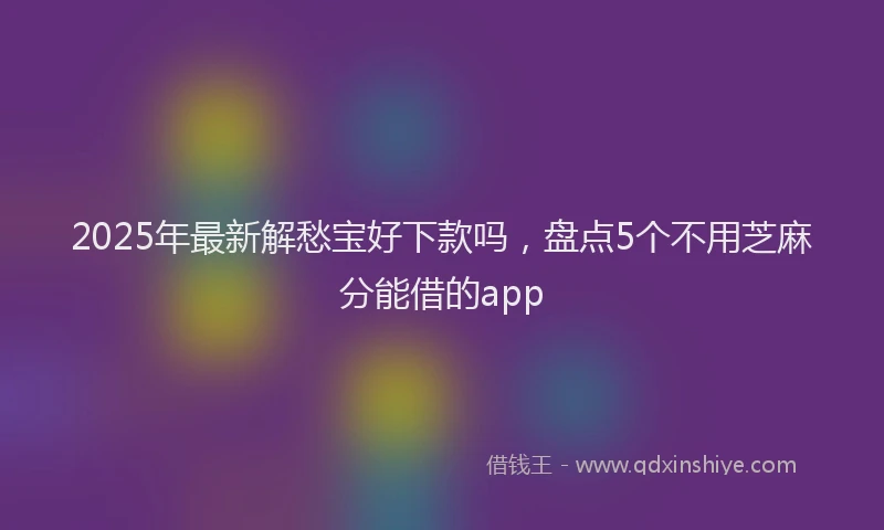 2025年最新解愁宝好下款吗，盘点5个不用芝麻分能借的app