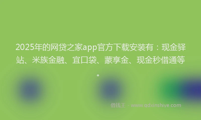 2025年的网贷之家app官方下载安装有：现金驿站、米族金融、宜口袋、蒙享金、现金秒借通等。