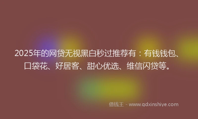 2025年的网贷无视黑白秒过推荐有：有钱钱包、口袋花、好居客、甜心优选、维信闪贷等。