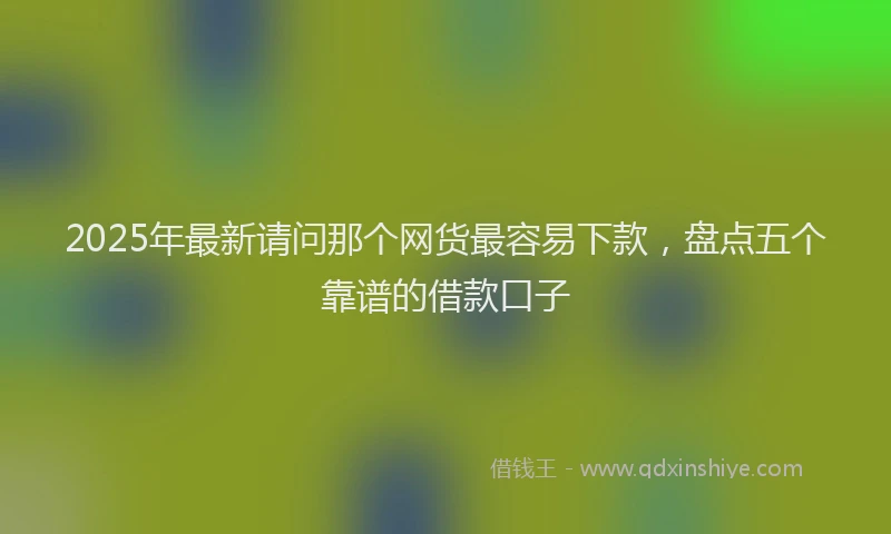 2025年最新请问那个网货最容易下款，盘点五个靠谱的借款口子