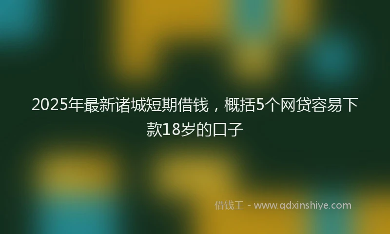 2025年最新诸城短期借钱，概括5个网贷容易下款18岁的口子