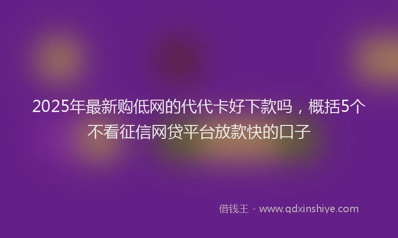 2025年最新购低网的代代卡好下款吗,概括5个不看征信网贷平台放款快的口子