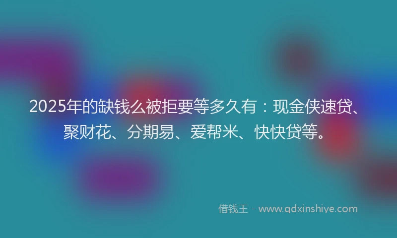 2025年的缺钱么被拒要等多久有：现金侠速贷、聚财花、分期易、爱帮米、快快贷等。