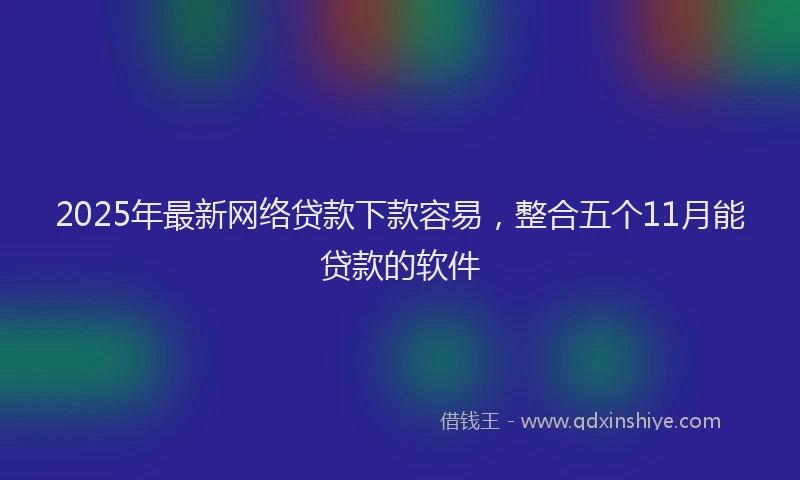 2025年最新网络贷款下款容易，整合五个11月能贷款的软件