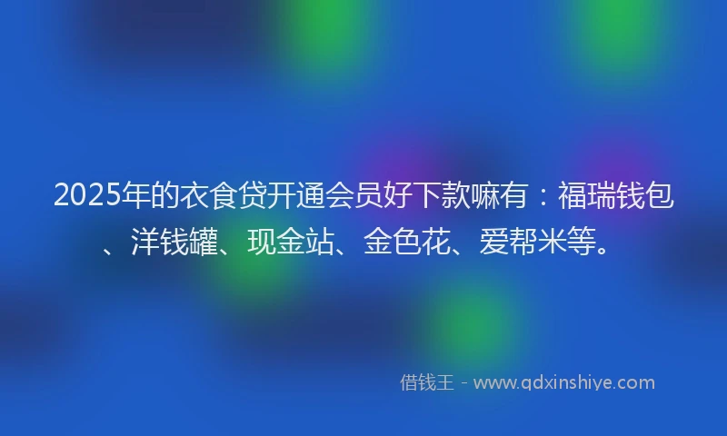 2025年的衣食贷开通会员好下款嘛有：福瑞钱包、洋钱罐、现金站、金色花、爱帮米等。