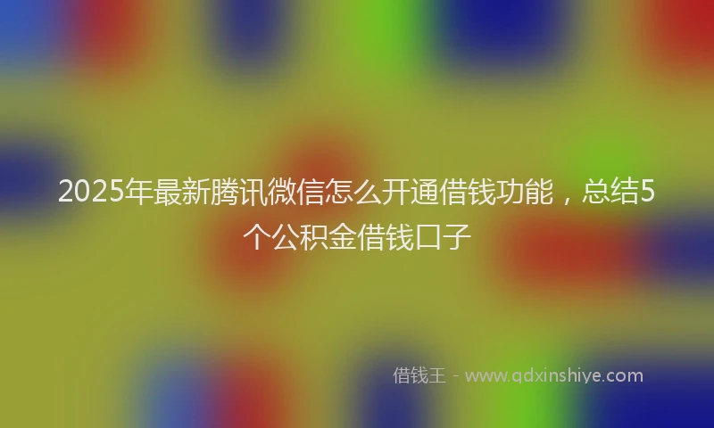 2025年最新腾讯微信怎么开通借钱功能，总结5个公积金借钱口子