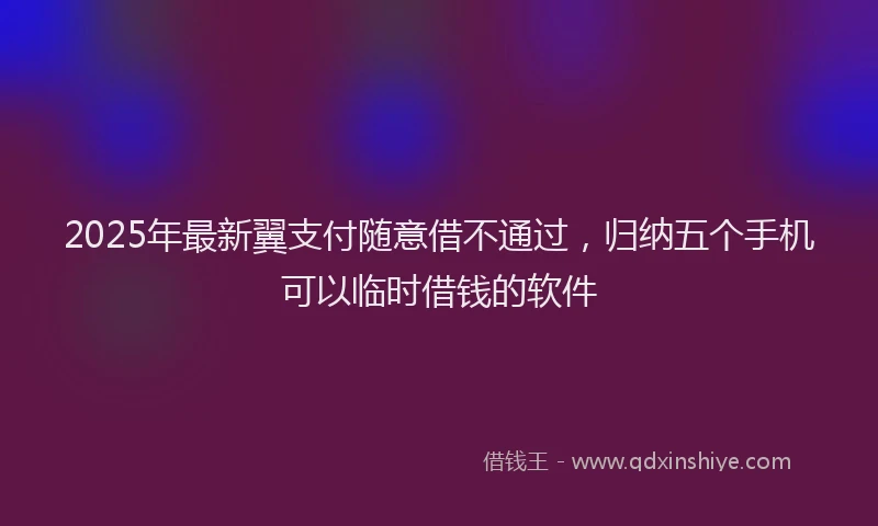 2025年最新翼支付随意借不通过，归纳五个手机可以临时借钱的软件