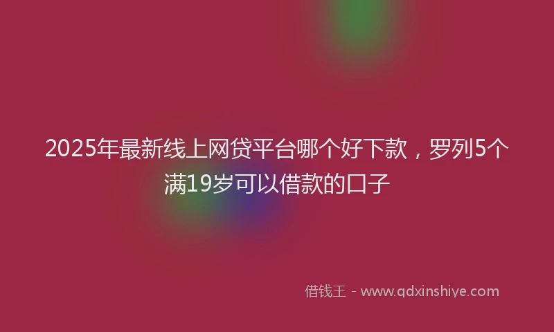 2025年最新线上网贷平台哪个好下款，罗列5个满19岁可以借款的口子