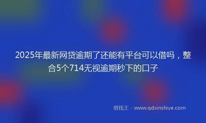 2025年最新网贷逾期了还能有平台可以借吗，整合5个714无视逾期秒下的口子
