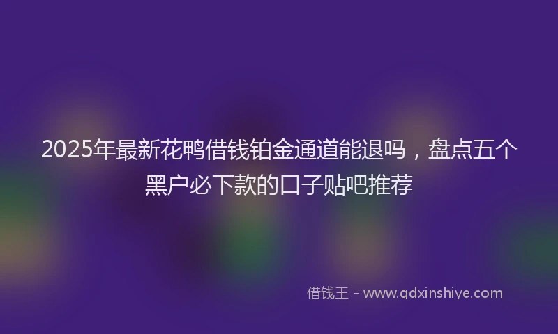 2025年最新花鸭借钱铂金通道能退吗，盘点五个黑户必下款的口子贴吧推荐