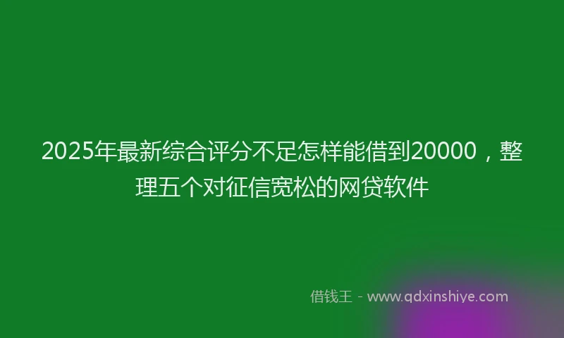 2025年最新综合评分不足怎样能借到20000，整理五个对征信宽松的网贷软件