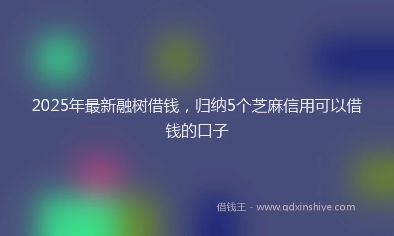 2025年最新融树借钱，归纳5个芝麻信用可以借钱的口子