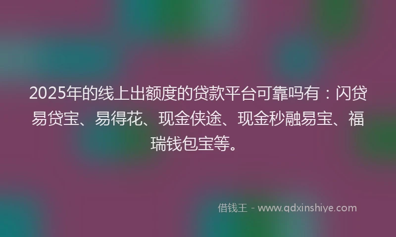2025年的线上出额度的贷款平台可靠吗有：闪贷易贷宝、易得花、现金侠途、现金秒融易宝、福瑞钱包宝等。
