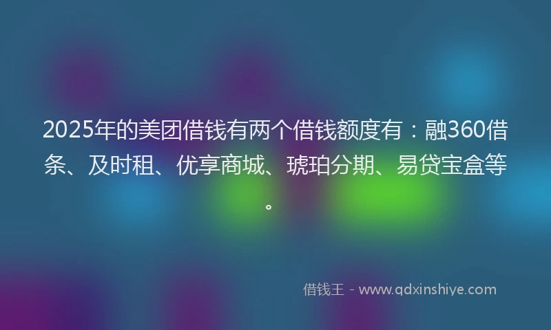 2025年的美团借钱有两个借钱额度有：融360借条、及时租、优享商城、琥珀分期、易贷宝盒等。