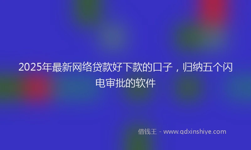 2025年最新网络贷款好下款的口子，归纳五个闪电审批的软件