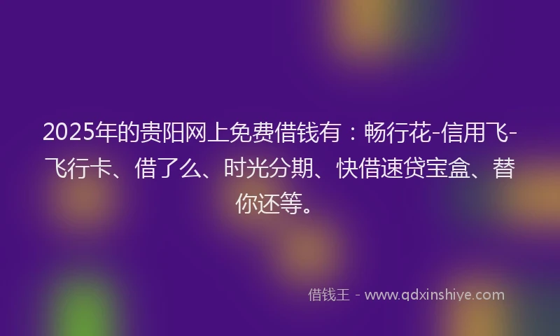 2025年的贵阳网上免费借钱有：畅行花-信用飞-飞行卡、借了么、时光分期、快借速贷宝盒、替你还等。