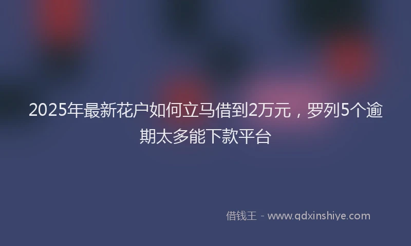 2025年最新花户如何立马借到2万元，罗列5个逾期太多能下款平台