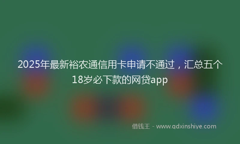 2025年最新裕农通信用卡申请不通过，汇总五个18岁必下款的网贷app