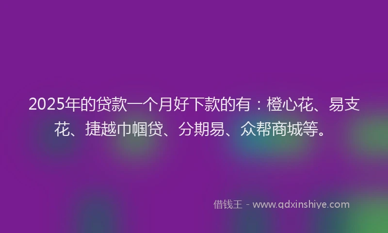2025年的贷款一个月好下款的有：橙心花、易支花、捷越巾帼贷、分期易、众帮商城等。