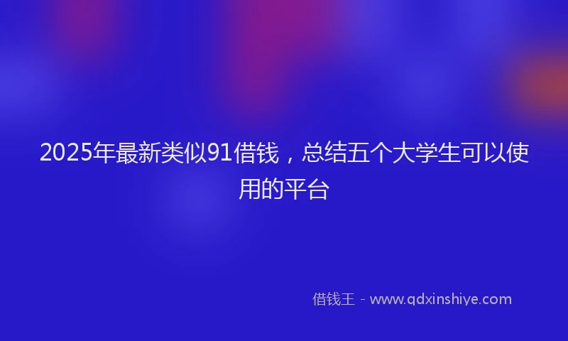 2025年最新类似91借钱，总结五个大学生可以使用的平台