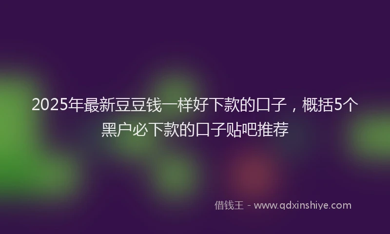 2025年最新豆豆钱一样好下款的口子，概括5个黑户必下款的口子贴吧推荐