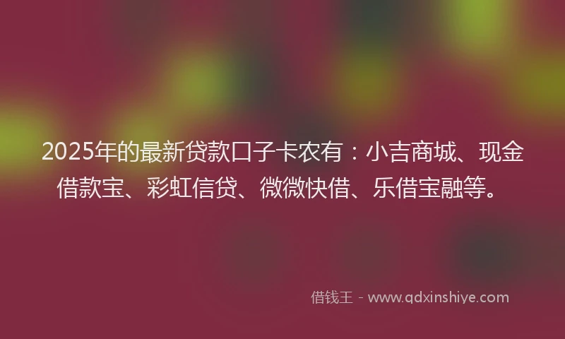 2025年的最新贷款口子卡农有：小吉商城、现金借款宝、彩虹信贷、微微快借、乐借宝融等。