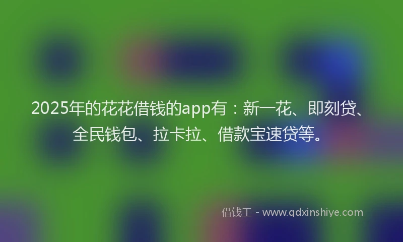 2025年的花花借钱的app有：新一花、即刻贷、全民钱包、拉卡拉、借款宝速贷等。
