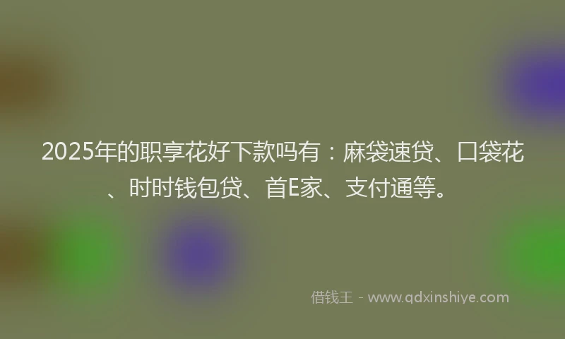 2025年的职享花好下款吗有：麻袋速贷、口袋花、时时钱包贷、首E家、支付通等。