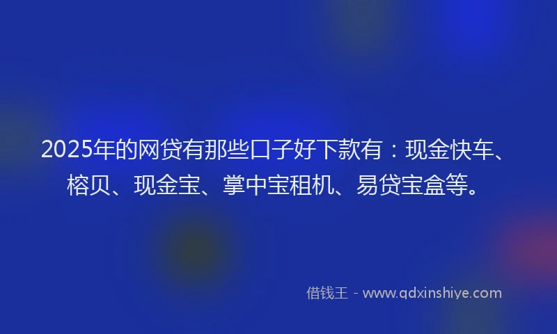2025年的网贷有那些口子好下款有：现金快车、榕贝、现金宝、掌中宝租机、易贷宝盒等。