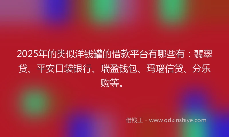 2025年的类似洋钱罐的借款平台有哪些有：翡翠贷、平安口袋银行、瑞盈钱包、玛瑙信贷、分乐购等。