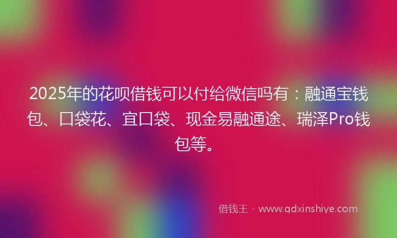 2025年的花呗借钱可以付给微信吗有：融通宝钱包、口袋花、宜口袋、现金易融通途、瑞泽Pro钱包等。