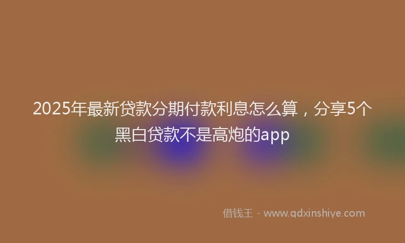 2025年最新贷款分期付款利息怎么算，分享5个黑白贷款不是高炮的app