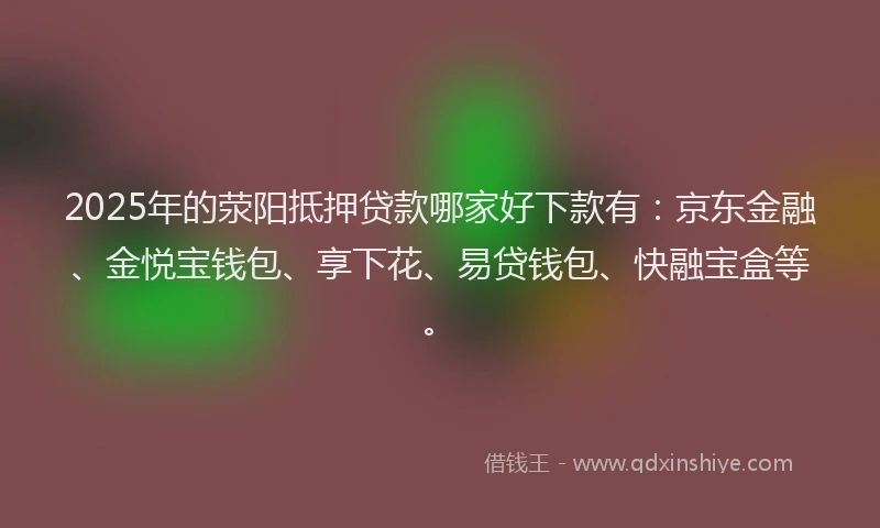 2025年的荥阳抵押贷款哪家好下款有：京东金融、金悦宝钱包、享下花、易贷钱包、快融宝盒等。