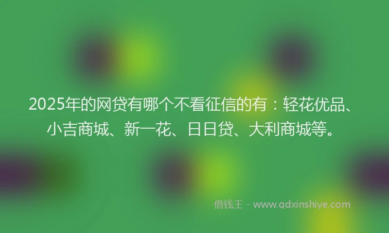 2025年的网贷有哪个不看征信的有：轻花优品、小吉商城、新一花、日日贷、大利商城等。