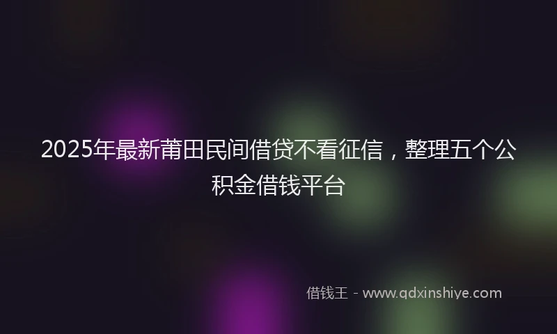 2025年最新莆田民间借贷不看征信，整理五个公积金借钱平台